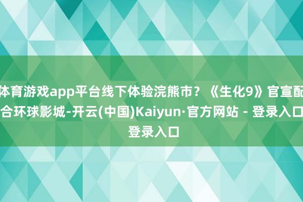 体育游戏app平台线下体验浣熊市？《生化9》官宣配合环球影城-开云(中国)Kaiyun·官方网站 - 登录入口