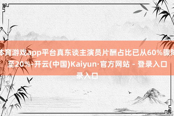 体育游戏app平台真东谈主演员片酬占比已从60%骤降至20%-开云(中国)Kaiyun·官方网站 - 登录入口