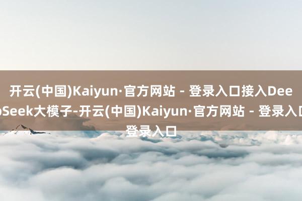 开云(中国)Kaiyun·官方网站 - 登录入口接入DeepSeek大模子-开云(中国)Kaiyun·官方网站 - 登录入口