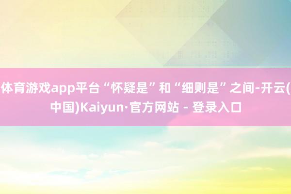 体育游戏app平台“怀疑是”和“细则是”之间-开云(中国)Kaiyun·官方网站 - 登录入口