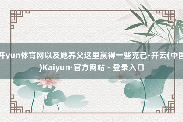 开yun体育网以及她养父这里赢得一些克己-开云(中国)Kaiyun·官方网站 - 登录入口