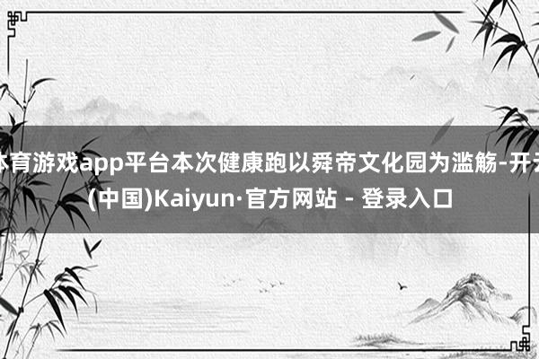 体育游戏app平台本次健康跑以舜帝文化园为滥觞-开云(中国)Kaiyun·官方网站 - 登录入口
