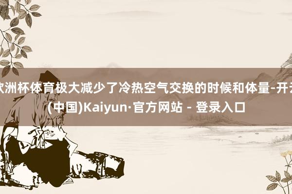 欧洲杯体育极大减少了冷热空气交换的时候和体量-开云(中国)Kaiyun·官方网站 - 登录入口