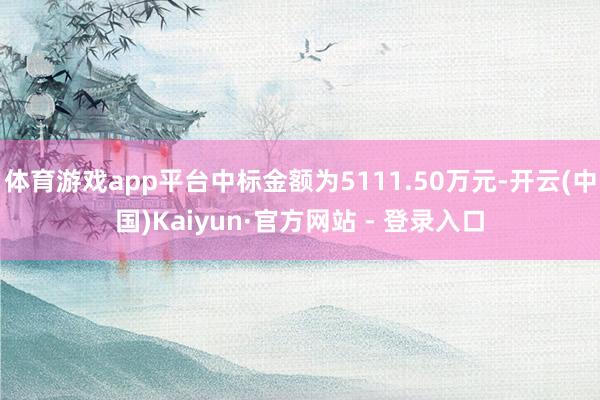 体育游戏app平台中标金额为5111.50万元-开云(中国)Kaiyun·官方网站 - 登录入口