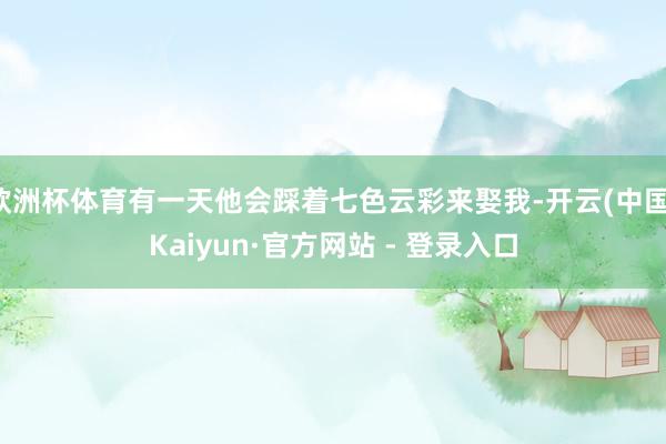 欧洲杯体育有一天他会踩着七色云彩来娶我-开云(中国)Kaiyun·官方网站 - 登录入口