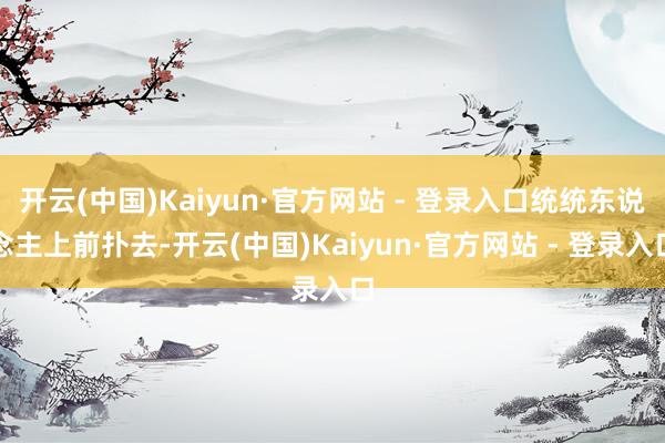 开云(中国)Kaiyun·官方网站 - 登录入口统统东说念主上前扑去-开云(中国)Kaiyun·官方网站 - 登录入口