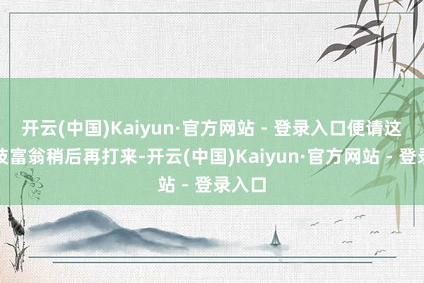 开云(中国)Kaiyun·官方网站 - 登录入口便请这位科技富翁稍后再打来-开云(中国)Kaiyun·官方网站 - 登录入口
