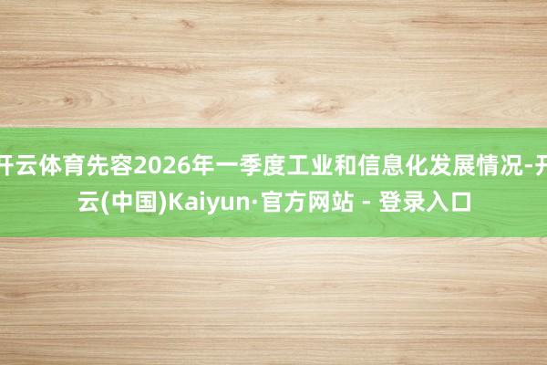开云体育先容2026年一季度工业和信息化发展情况-开云(中国)Kaiyun·官方网站 - 登录入口