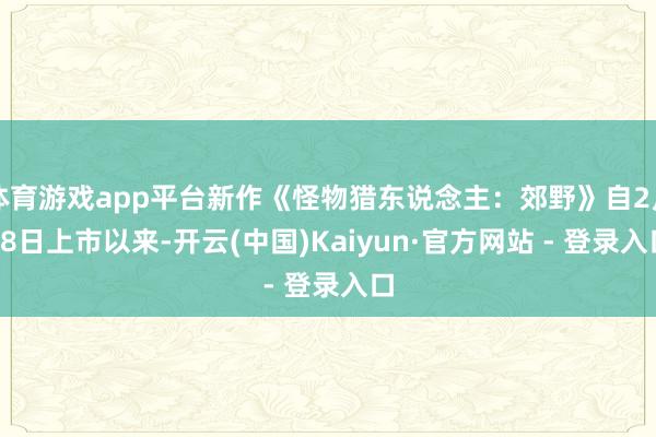 体育游戏app平台新作《怪物猎东说念主：郊野》自2月28日上市以来-开云(中国)Kaiyun·官方网站 - 登录入口