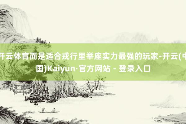 开云体育而是适合戎行里举座实力最强的玩家-开云(中国)Kaiyun·官方网站 - 登录入口