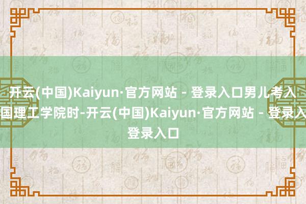 开云(中国)Kaiyun·官方网站 - 登录入口男儿考入帝国理工学院时-开云(中国)Kaiyun·官方网站 - 登录入口