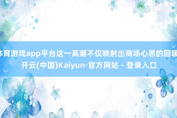 体育游戏app平台这一高潮不仅映射出商场心思的回暖-开云(中国)Kaiyun·官方网站 - 登录入口
