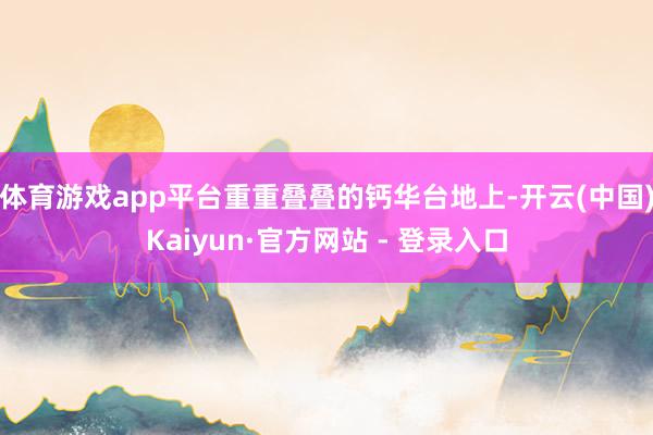 体育游戏app平台重重叠叠的钙华台地上-开云(中国)Kaiyun·官方网站 - 登录入口