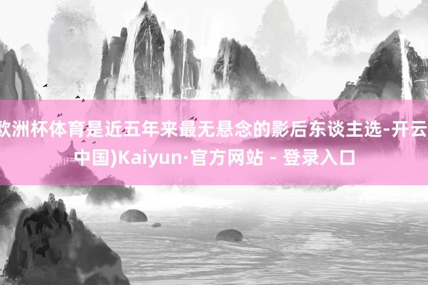 欧洲杯体育是近五年来最无悬念的影后东谈主选-开云(中国)Kaiyun·官方网站 - 登录入口