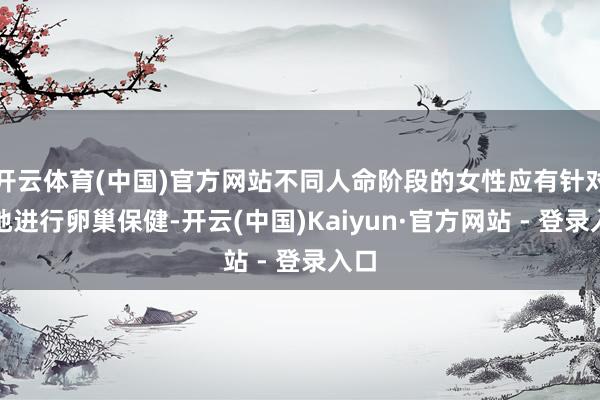 开云体育(中国)官方网站不同人命阶段的女性应有针对性地进行卵巢保健-开云(中国)Kaiyun·官方网站 - 登录入口