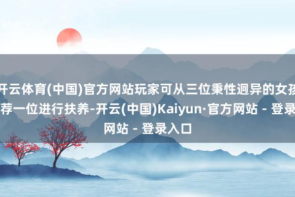 开云体育(中国)官方网站玩家可从三位秉性迥异的女孩中遴荐一位进行扶养-开云(中国)Kaiyun·官方网站 - 登录入口