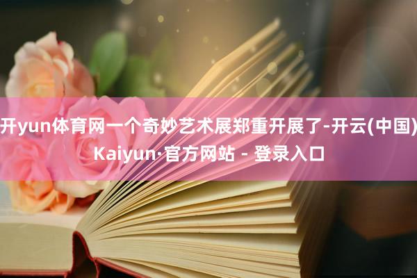 开yun体育网一个奇妙艺术展郑重开展了-开云(中国)Kaiyun·官方网站 - 登录入口