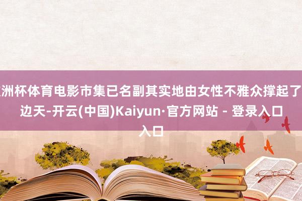 欧洲杯体育电影市集已名副其实地由女性不雅众撑起了半边天-开云(中国)Kaiyun·官方网站 - 登录入口