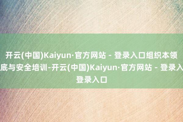 开云(中国)Kaiyun·官方网站 - 登录入口组织本领交底与安全培训-开云(中国)Kaiyun·官方网站 - 登录入口
