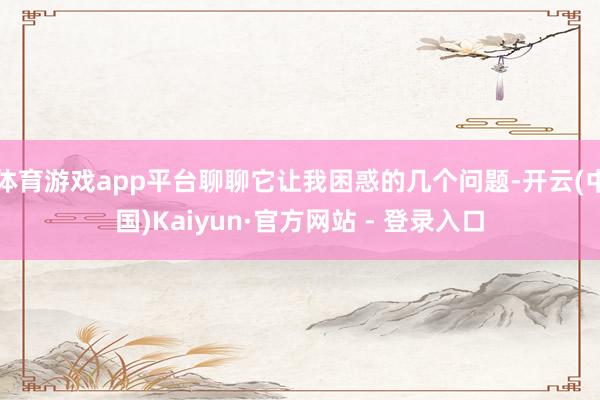体育游戏app平台聊聊它让我困惑的几个问题-开云(中国)Kaiyun·官方网站 - 登录入口