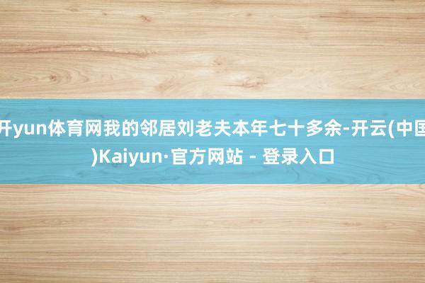 开yun体育网我的邻居刘老夫本年七十多余-开云(中国)Kaiyun·官方网站 - 登录入口