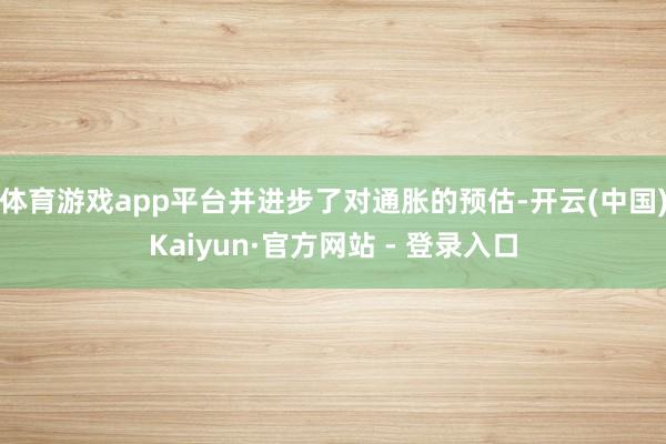 体育游戏app平台并进步了对通胀的预估-开云(中国)Kaiyun·官方网站 - 登录入口