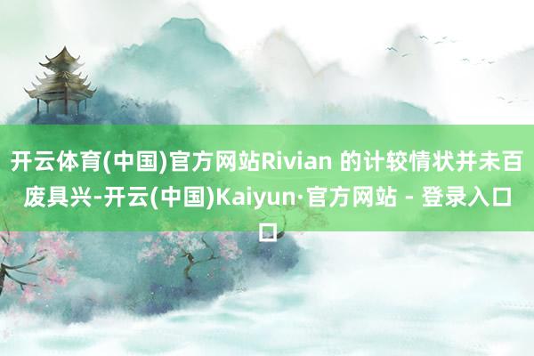 开云体育(中国)官方网站Rivian 的计较情状并未百废具兴-开云(中国)Kaiyun·官方网站 - 登录入口