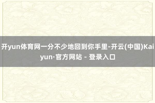 开yun体育网一分不少地回到你手里-开云(中国)Kaiyun·官方网站 - 登录入口