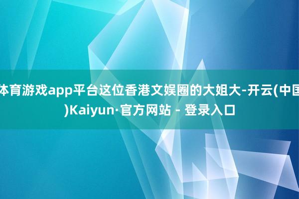 体育游戏app平台这位香港文娱圈的大姐大-开云(中国)Kaiyun·官方网站 - 登录入口