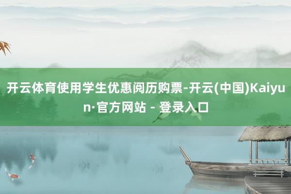 开云体育使用学生优惠阅历购票-开云(中国)Kaiyun·官方网站 - 登录入口