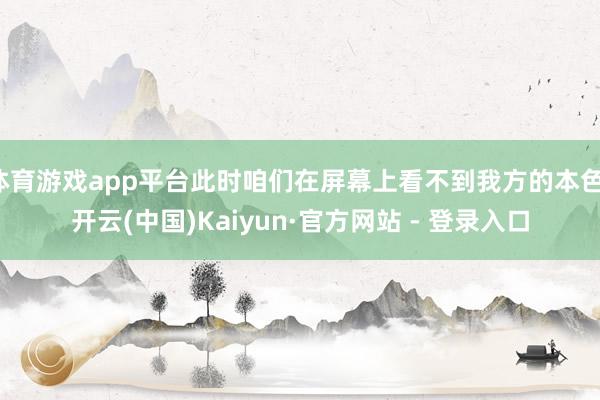体育游戏app平台此时咱们在屏幕上看不到我方的本色-开云(中国)Kaiyun·官方网站 - 登录入口