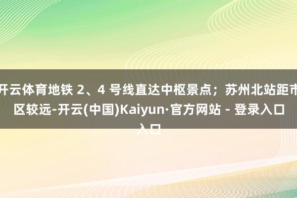 开云体育地铁 2、4 号线直达中枢景点；苏州北站距市区较远-开云(中国)Kaiyun·官方网站 - 登录入口