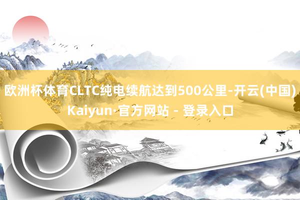 欧洲杯体育CLTC纯电续航达到500公里-开云(中国)Kaiyun·官方网站 - 登录入口