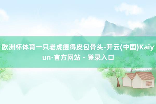 欧洲杯体育一只老虎瘦得皮包骨头-开云(中国)Kaiyun·官方网站 - 登录入口