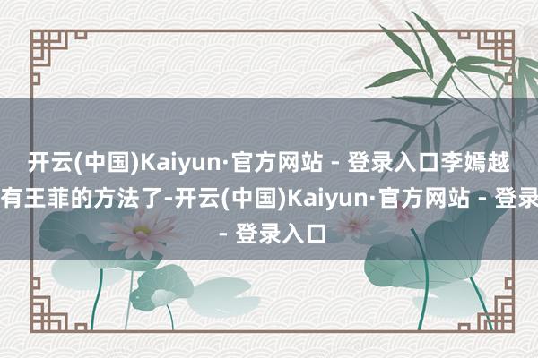 开云(中国)Kaiyun·官方网站 - 登录入口李嫣越来越有王菲的方法了-开云(中国)Kaiyun·官方网站 - 登录入口