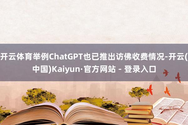 开云体育举例ChatGPT也已推出访佛收费情况-开云(中国)Kaiyun·官方网站 - 登录入口