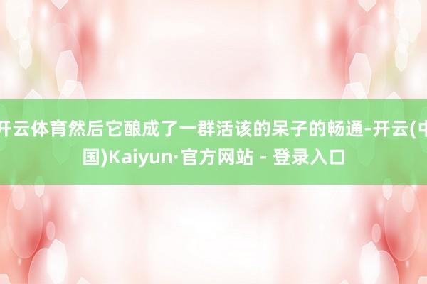 开云体育然后它酿成了一群活该的呆子的畅通-开云(中国)Kaiyun·官方网站 - 登录入口