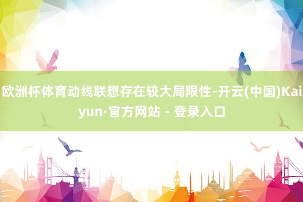 欧洲杯体育动线联想存在较大局限性-开云(中国)Kaiyun·官方网站 - 登录入口