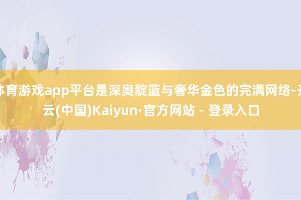 体育游戏app平台是深奥靛蓝与奢华金色的完满网络-开云(中国)Kaiyun·官方网站 - 登录入口