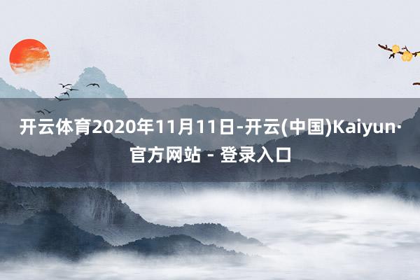开云体育2020年11月11日-开云(中国)Kaiyun·官方网站 - 登录入口