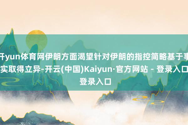 开yun体育网伊朗方面渴望针对伊朗的指控简略基于事实取得立异-开云(中国)Kaiyun·官方网站 - 登录入口