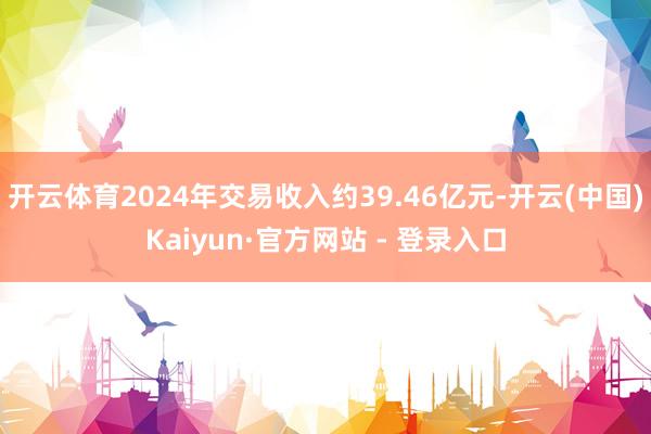 开云体育2024年交易收入约39.46亿元-开云(中国)Kaiyun·官方网站 - 登录入口