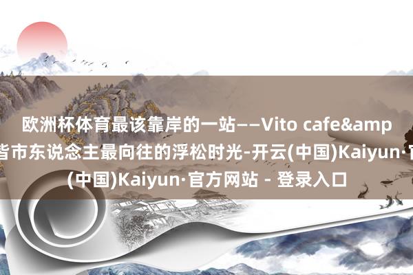 欧洲杯体育最该靠岸的一站——Vito cafe&bar日咖夜酒藏着皆市东说念主最向往的浮松时光-开云(中国)Kaiyun·官方网站 - 登录入口