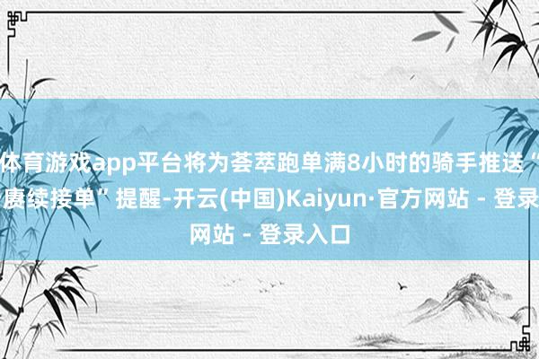 体育游戏app平台将为荟萃跑单满8小时的骑手推送“是否赓续接单”提醒-开云(中国)Kaiyun·官方网站 - 登录入口