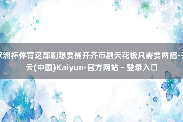 欧洲杯体育这部剧想要捅开齐市剧天花板只需要两招-开云(中国)Kaiyun·官方网站 - 登录入口