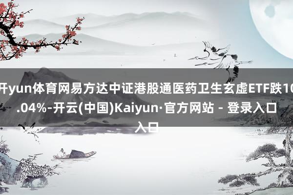 开yun体育网易方达中证港股通医药卫生玄虚ETF跌10.04%-开云(中国)Kaiyun·官方网站 - 登录入口