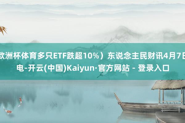 欧洲杯体育多只ETF跌超10%）东说念主民财讯4月7日电-开云(中国)Kaiyun·官方网站 - 登录入口