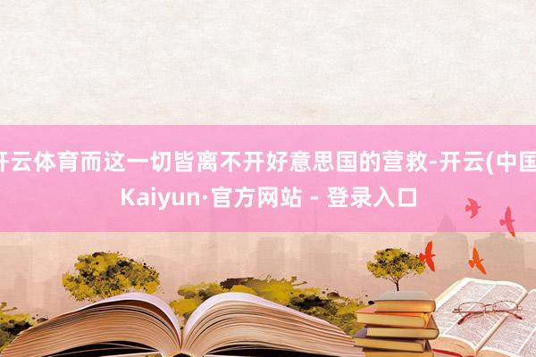 开云体育而这一切皆离不开好意思国的营救-开云(中国)Kaiyun·官方网站 - 登录入口
