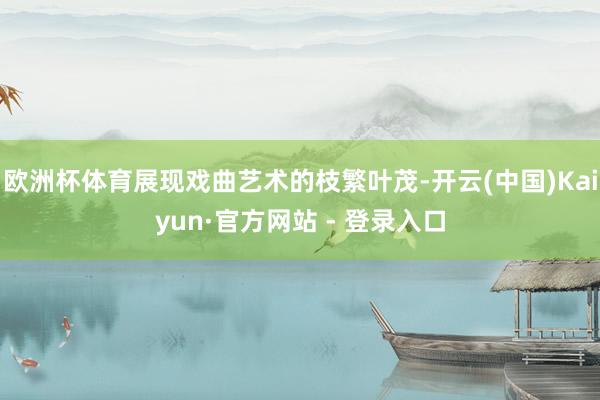 欧洲杯体育展现戏曲艺术的枝繁叶茂-开云(中国)Kaiyun·官方网站 - 登录入口