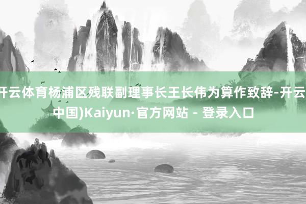 开云体育杨浦区残联副理事长王长伟为算作致辞-开云(中国)Kaiyun·官方网站 - 登录入口
